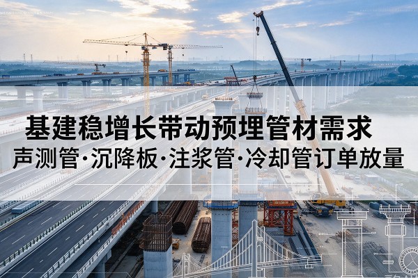 阿拉善右旗基建稳增长带动预埋监测管材需求，声测管、沉降板、注浆管订单持续放量