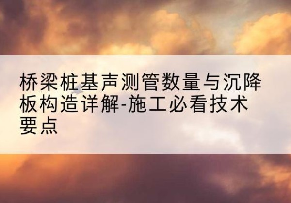 阿拉善右旗桩基需要预埋几根声测管？-桥梁桩基声测管数量与沉降板构造详解-施工必看技术要点